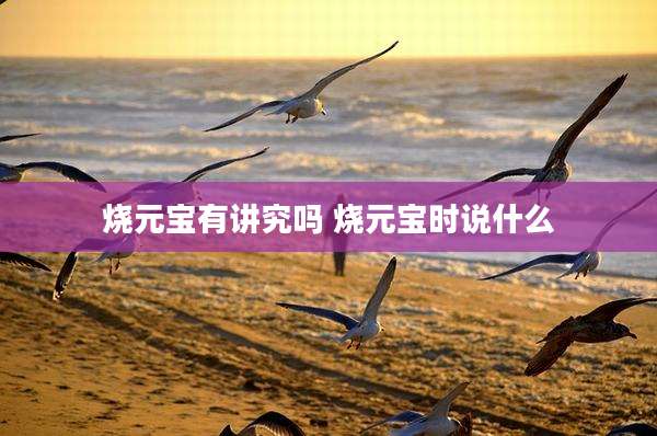 烧元宝有讲究吗 烧元宝时说什么