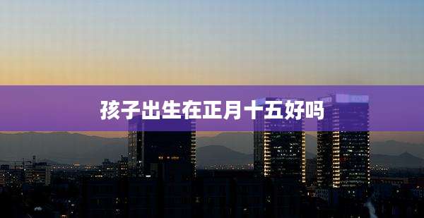 孩子出生在正月十五好吗