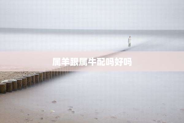 属羊跟属牛配吗好吗