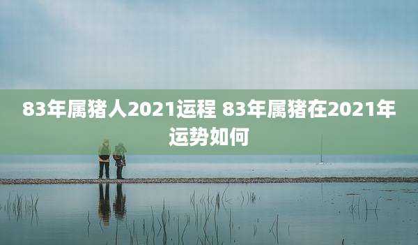 83年属猪人2021运程 83年属猪在2021年运势如何