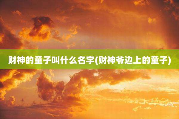财神的童子叫什么名字(财神爷边上的童子)