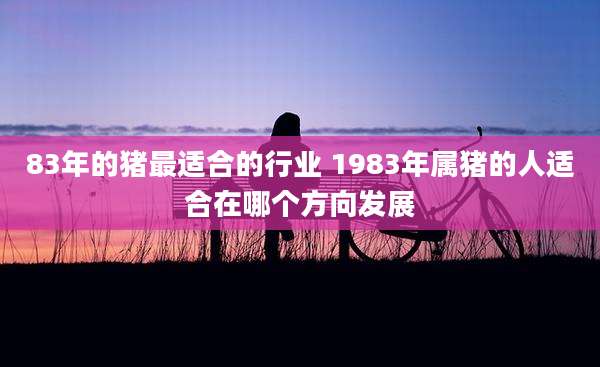 83年的猪最适合的行业 1983年属猪的人适合在哪个方向发展