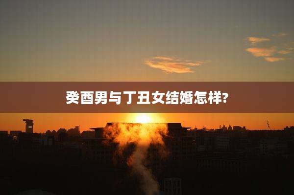 癸酉男与丁丑女结婚怎样?