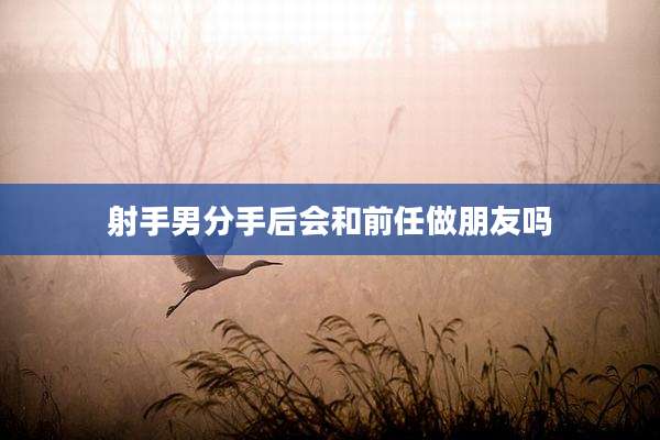 射手男分手后会和前任做朋友吗
