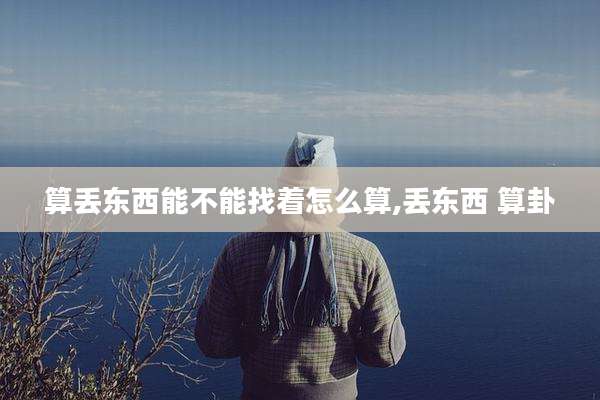 算丢东西能不能找着怎么算,丢东西 算卦