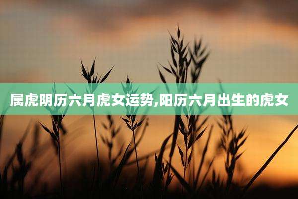 属虎阴历六月虎女运势,阳历六月出生的虎女