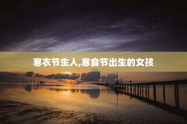 寒衣节生人,寒食节出生的女孩