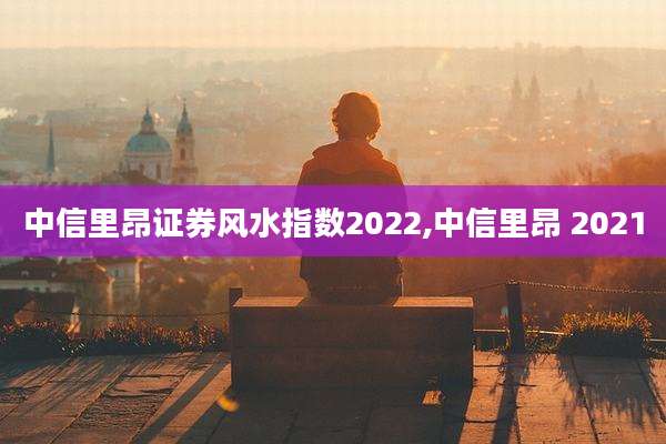 中信里昂证券风水指数2022,中信里昂 2021