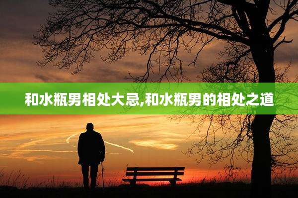 和水瓶男相处大忌,和水瓶男的相处之道