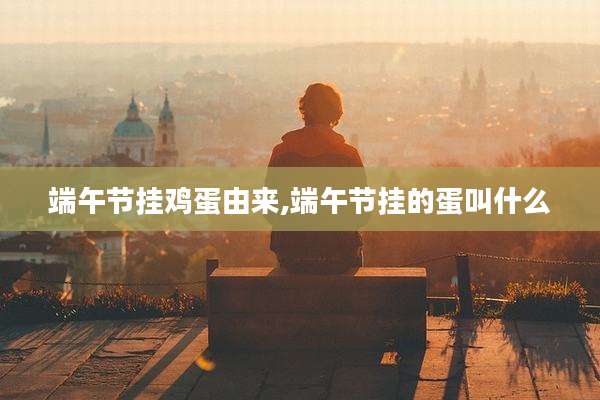 端午节挂鸡蛋由来,端午节挂的蛋叫什么