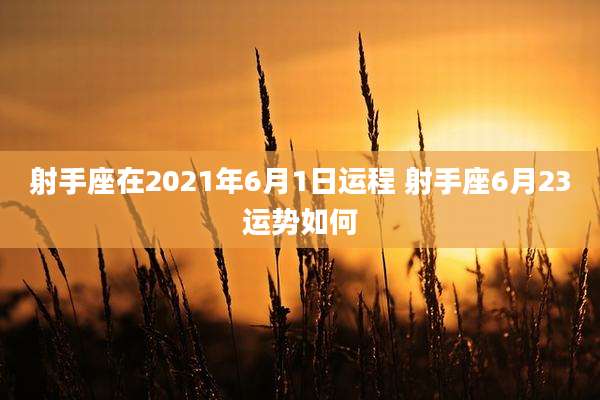 射手座在2021年6月1日运程 射手座6月23运势如何