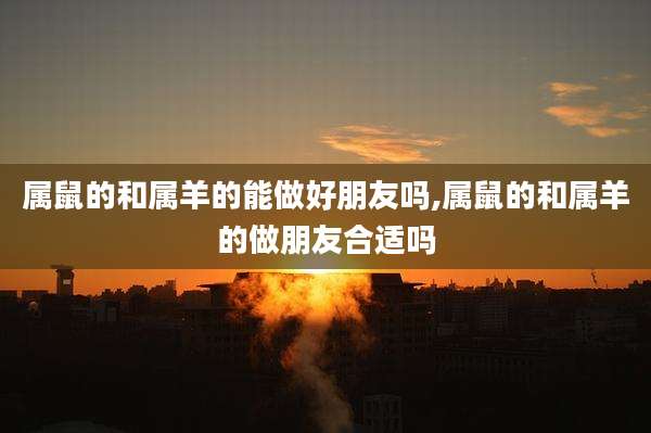 属鼠的和属羊的能做好朋友吗,属鼠的和属羊的做朋友合适吗