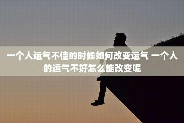 一个人运气不佳的时候如何改变运气 一个人的运气不好怎么能改变呢