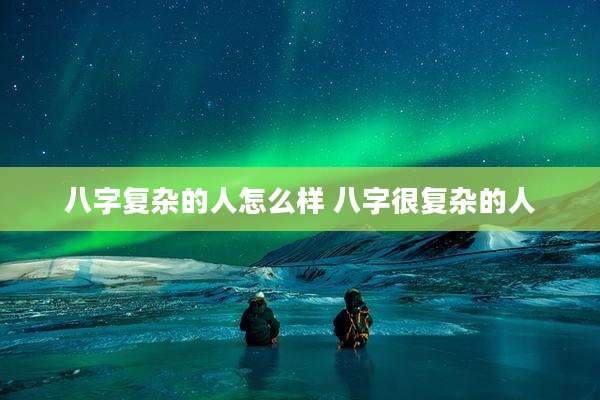 八字复杂的人怎么样 八字很复杂的人