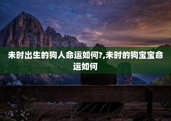 未时出生的狗人命运如何?,未时的狗宝宝命运如何