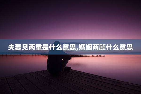 夫妻见两重是什么意思,婚姻两顾什么意思