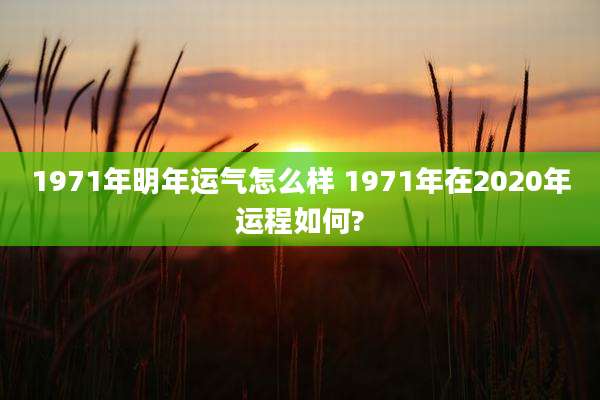 1971年明年运气怎么样 1971年在2020年运程如何?