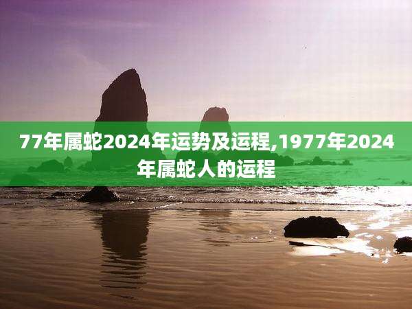 77年属蛇2024年运势及运程,1977年2024年属蛇人的运程