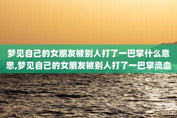梦见自己的女朋友被别人打了一巴掌什么意思,梦见自己的女朋友被别人打了一巴掌流血
