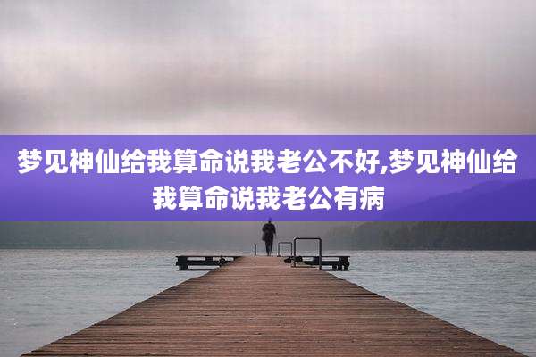 梦见神仙给我算命说我老公不好,梦见神仙给我算命说我老公有病