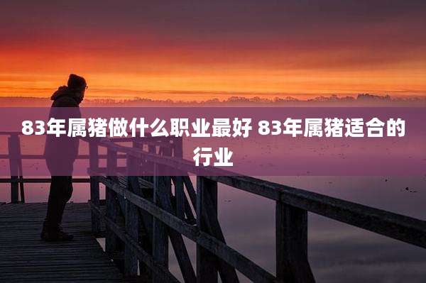 83年属猪做什么职业最好 83年属猪适合的行业