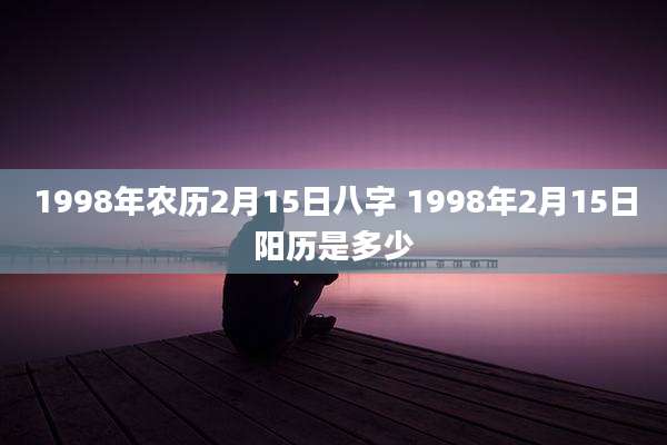 1998年农历2月15日八字 1998年2月15日阳历是多少