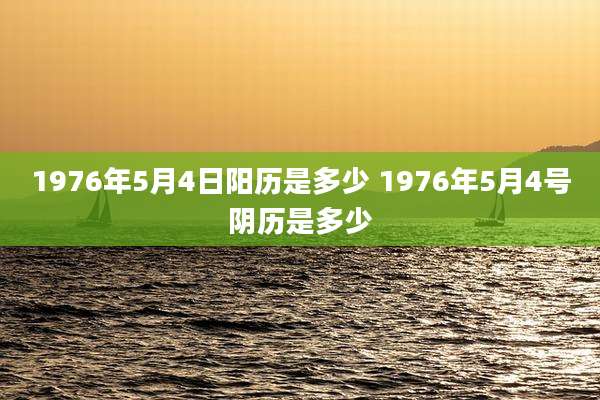 1976年5月4日阳历是多少 1976年5月4号阴历是多少