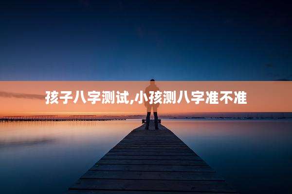 孩子八字测试,小孩测八字准不准