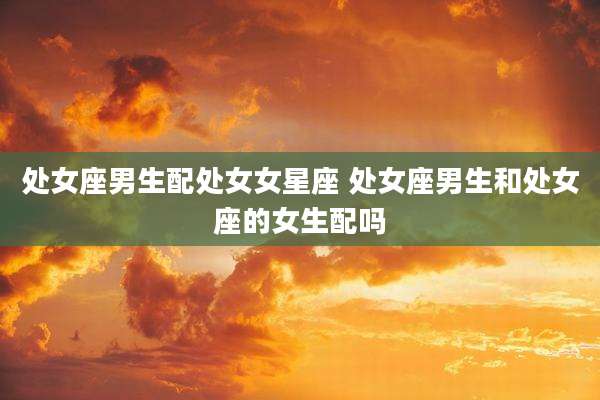处女座男生配处女女星座 处女座男生和处女座的女生配吗