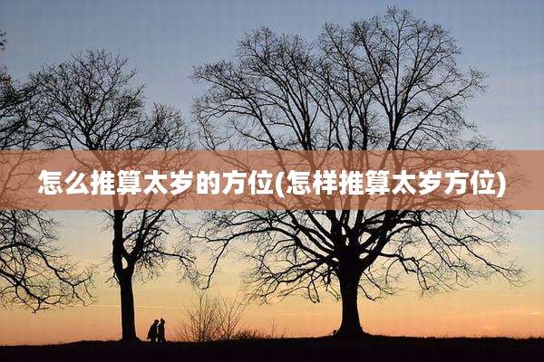 怎么推算太岁的方位(怎样推算太岁方位)
