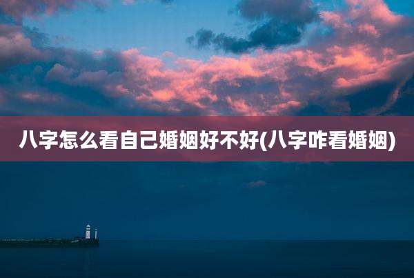 八字怎么看自己婚姻好不好(八字咋看婚姻)