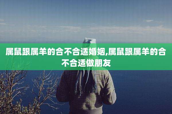 属鼠跟属羊的合不合适婚姻,属鼠跟属羊的合不合适做朋友