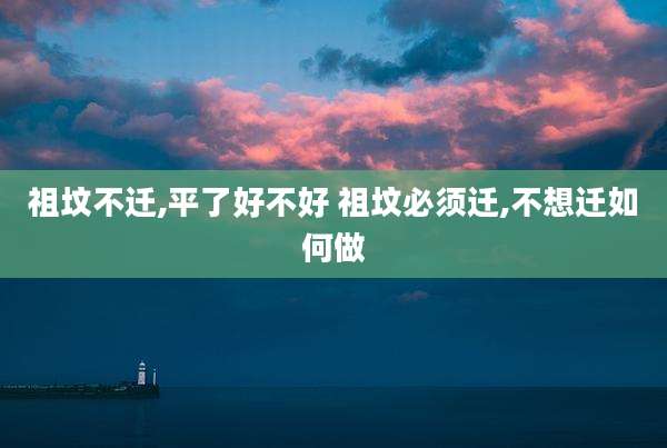 祖坟不迁,平了好不好 祖坟必须迁,不想迁如何做