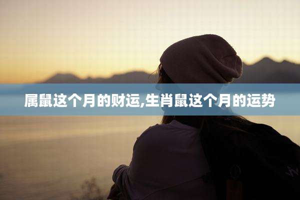 属鼠这个月的财运,生肖鼠这个月的运势