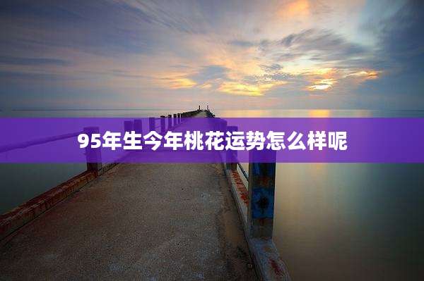 95年生今年桃花运势怎么样呢