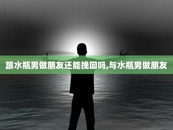 跟水瓶男做朋友还能挽回吗,与水瓶男做朋友