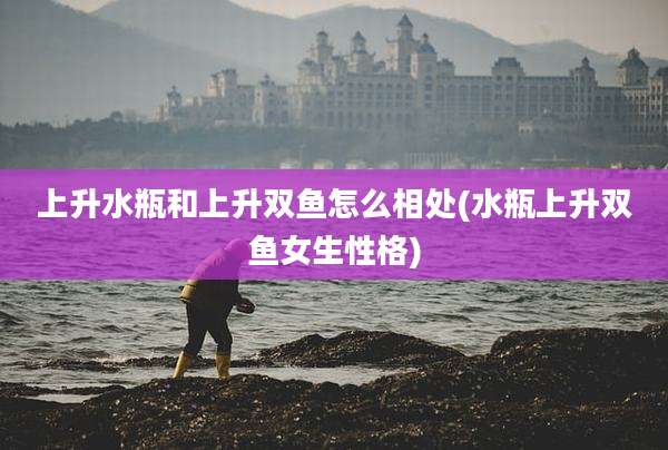 上升水瓶和上升双鱼怎么相处(水瓶上升双鱼女生性格)