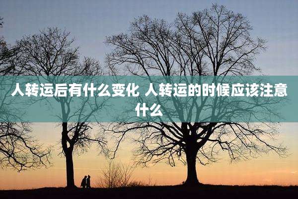 人转运后有什么变化 人转运的时候应该注意什么