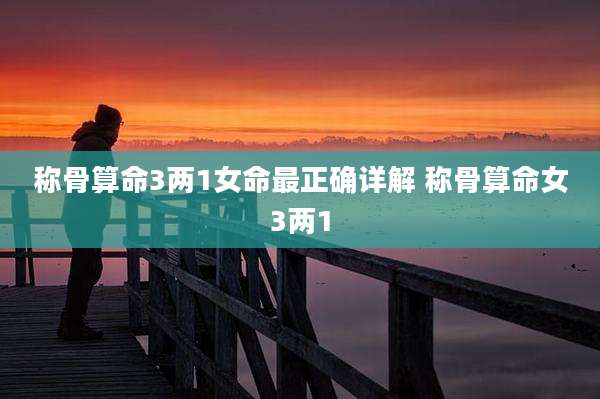 称骨算命3两1女命最正确详解 称骨算命女3两1