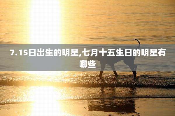7.15日出生的明星,七月十五生日的明星有哪些