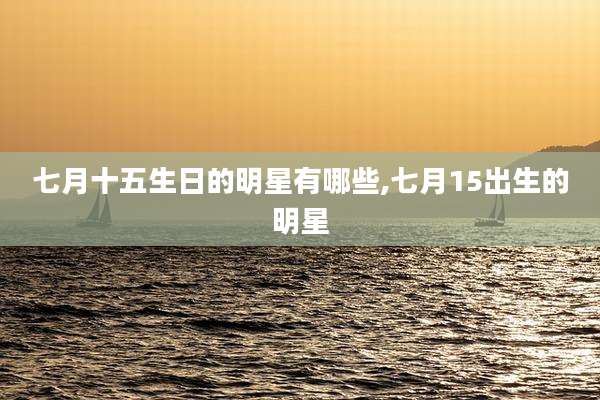 七月十五生日的明星有哪些,七月15出生的明星