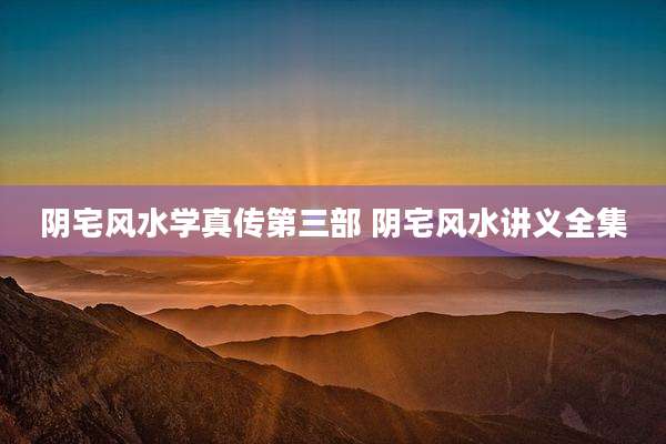 阴宅风水学真传第三部 阴宅风水讲义全集