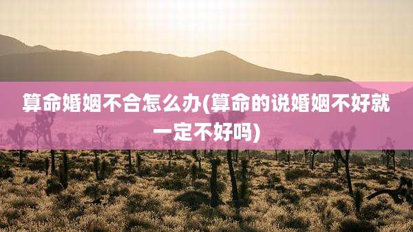 算命婚姻不合怎么办(算命的说婚姻不好就一定不好吗)