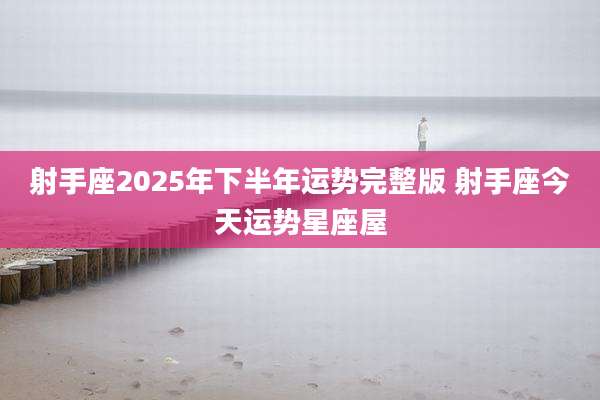 射手座2025年下半年运势完整版 射手座今天运势星座屋