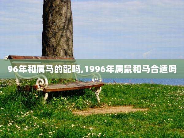 96年和属马的配吗,1996年属鼠和马合适吗