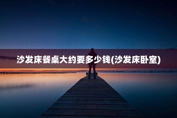 沙发床餐桌大约要多少钱(沙发床卧室)