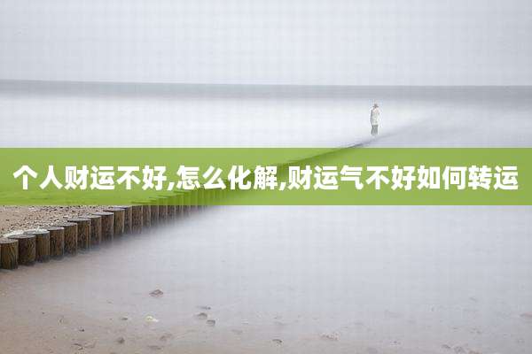 个人财运不好,怎么化解,财运气不好如何转运