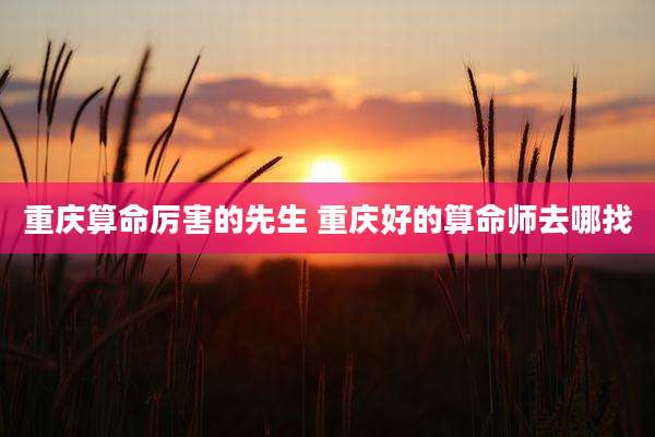 重庆算命厉害的先生 重庆好的算命师去哪找