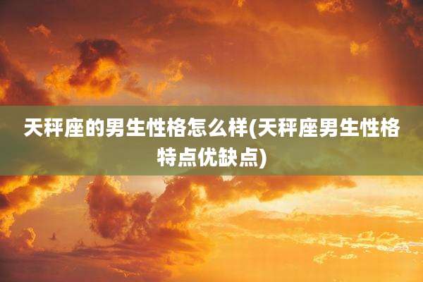 天秤座的男生性格怎么样(天秤座男生性格特点优缺点)