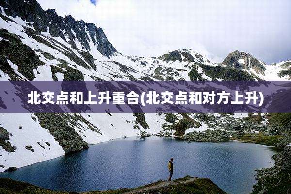 北交点和上升重合(北交点和对方上升)